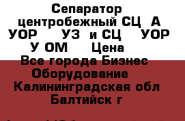 Сепаратор  центробежный СЦ-3А(УОР-401-УЗ) и СЦ -3(УОР-401У-ОМ4) › Цена ­ 111 - Все города Бизнес » Оборудование   . Калининградская обл.,Балтийск г.